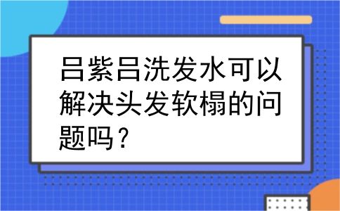 吕紫吕洗发水可以解决头发软榻的问题吗？