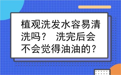 植观洗发水容易清洗吗？ 洗完后会不会觉得油油的？