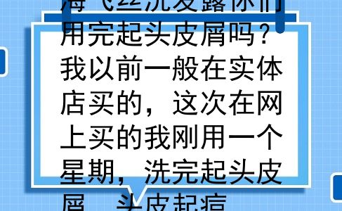 海飞丝洗发露你们用完起头皮屑吗？我以前一般在实体店买的，这次在网上买的我刚用一个星期，洗完起头皮屑，头皮起痘
