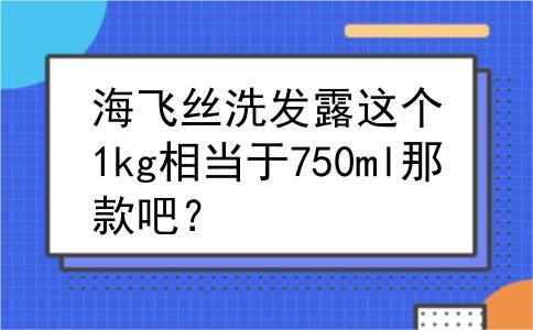 海飞丝洗发露这个1kg相当于750ml那款吧？