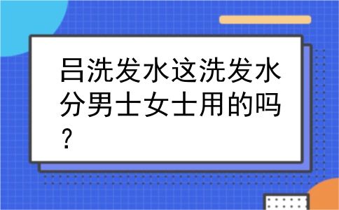 吕洗发水这洗发水分男士女士用的吗？
