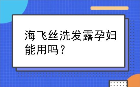 海飞丝洗发露孕妇能用吗？