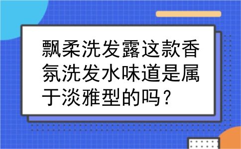 飘柔洗发露这款香氛洗发水味道是属于淡雅型的吗？