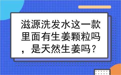 滋源洗发水这一款里面有生姜颗粒吗，是天然生姜吗？