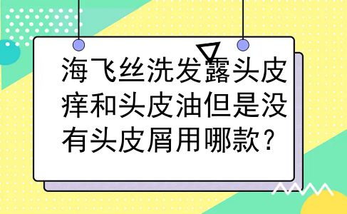 海飞丝洗发露头皮痒和头皮油但是没有头皮屑用哪款？