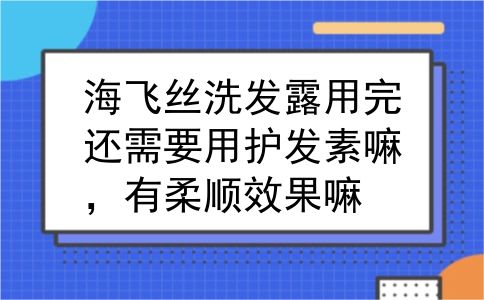 海飞丝洗发露用完还需要用护发素嘛，有柔顺效果嘛