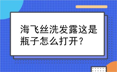 海飞丝洗发露这是瓶子怎么打开？