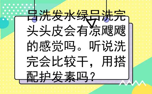 吕洗发水绿吕洗完头头皮会有凉飕飕的感觉吗。听说洗完会比较干，用搭配护发素吗？