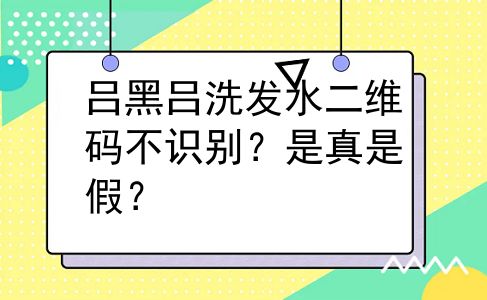 吕黑吕洗发水二维码不识别？是真是假？