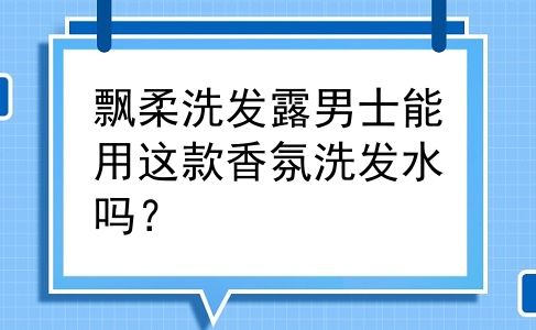 飘柔洗发露男士能用这款香氛洗发水吗？