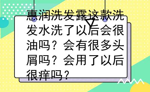 惠润洗发露这款洗发水洗了以后会很油吗？会有很多头屑吗？会用了以后很痒吗？
