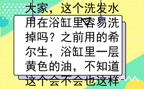 SELSUN洗发水请问大家，这个洗发水用在浴缸里容易洗掉吗？之前用的希尔生，浴缸里一层黄色的油，不知道这个会不会也这样？