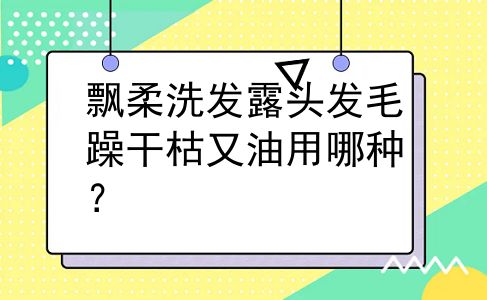 飘柔洗发露头发毛躁干枯又油用哪种？