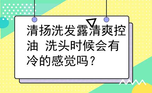 清扬洗发露清爽控油 洗头时候会有冷的感觉吗？
