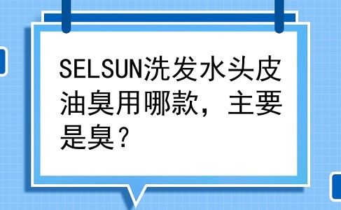 SELSUN洗发水头皮油臭用哪款，主要是臭？