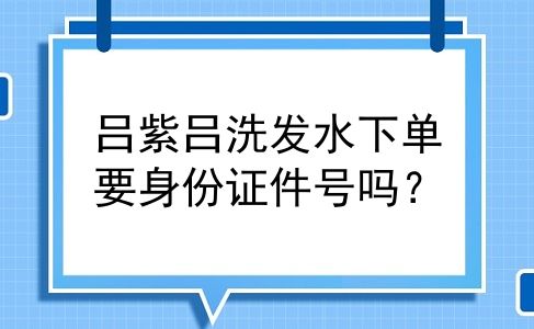 吕紫吕洗发水下单要身份证件号吗？