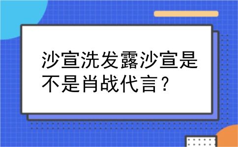 沙宣洗发露沙宣是不是肖战代言？