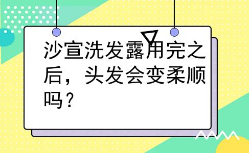 沙宣洗发露用完之后，头发会变柔顺吗？