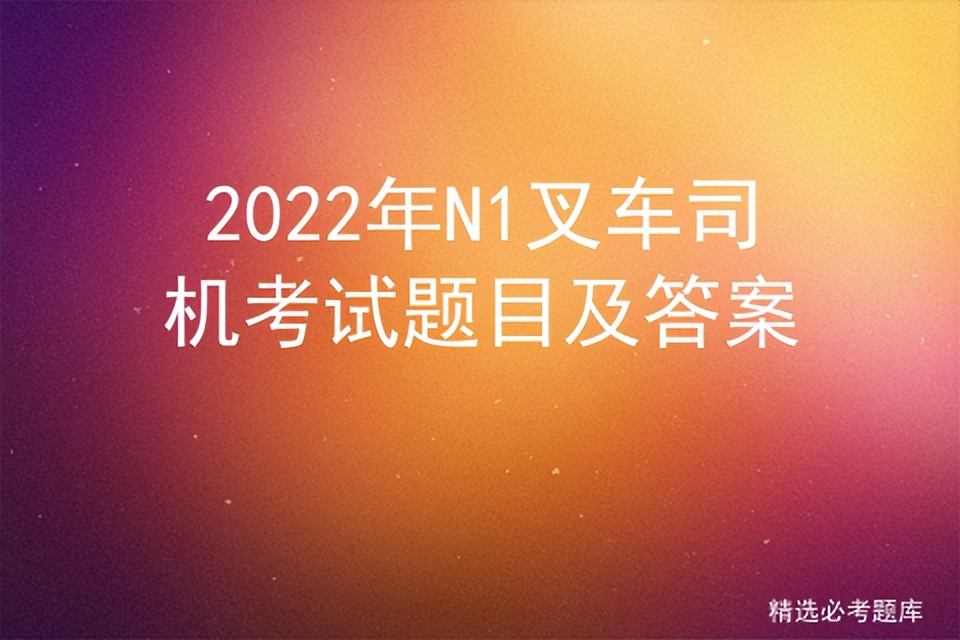 2022年叉车证考试试题，2022年n1叉车理论考试题