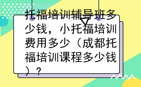 托福培训辅导班多少钱，小托福培训费用多少（成都托福培训课程多少钱）?