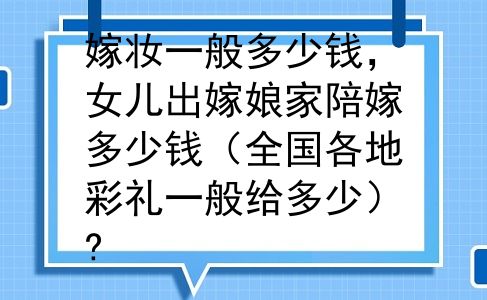 嫁妆一般多少钱，女儿出嫁娘家陪嫁多少钱（全国各地彩礼一般给多少）?