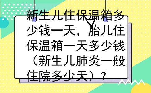 新生儿住保温箱多少钱一天，胎儿住保温箱一天多少钱（新生儿肺炎一般住院多少天）?