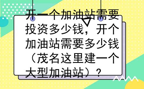 开一个加油站需要投资多少钱，开个加油站需要多少钱（茂名这里建一个大型加油站）?