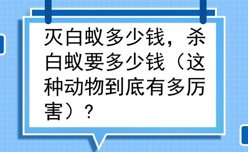 灭白蚁多少钱，杀白蚁要多少钱（这种动物到底有多厉害）?