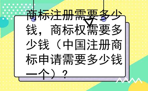 商标注册需要多少钱，商标权需要多少钱（中国注册商标申请需要多少钱一个）?
