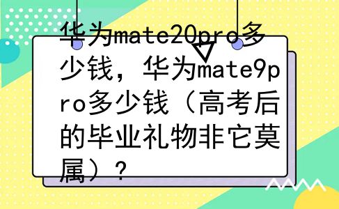 华为mate20pro多少钱，华为mate9pro多少钱（高考后的毕业礼物非它莫属）?