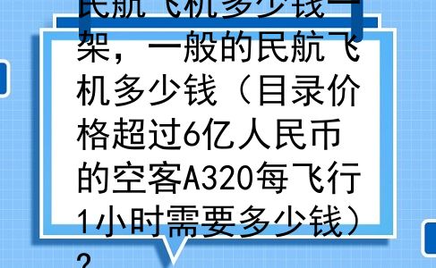 民航飞机多少钱一架，一般的民航飞机多少钱（目录价格超过6亿人民币的空客A320每飞行1小时需要多少钱）?