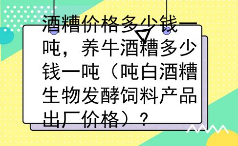 酒糟价格多少钱一吨，养牛酒糟多少钱一吨（吨白酒糟生物发酵饲料产品出厂价格）?