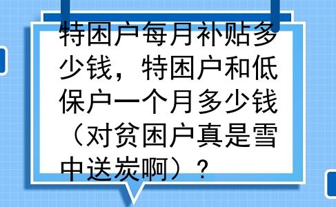特困户每月补贴多少钱，特困户和低保户一个月多少钱（对贫困户真是雪中送炭啊）?