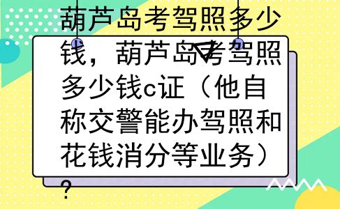 葫芦岛考驾照多少钱，葫芦岛考驾照多少钱c证（他自称交警能办驾照和花钱消分等业务）?