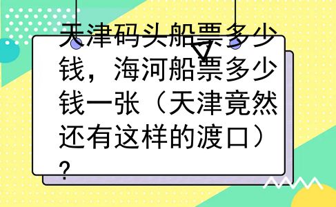 天津码头船票多少钱，海河船票多少钱一张（天津竟然还有这样的渡口）?