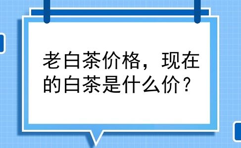 老白茶价格，现在的白茶是什么价？
