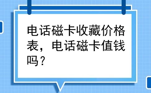电话磁卡收藏价格表，电话磁卡值钱吗？