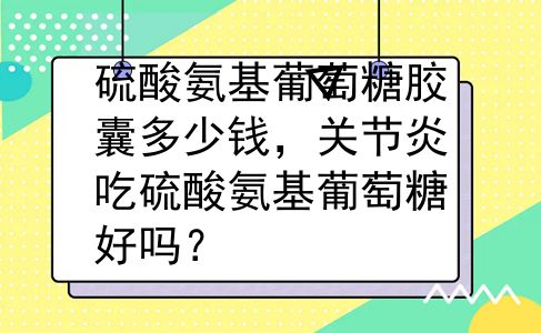 硫酸氨基葡萄糖胶囊多少钱，关节炎吃硫酸氨基葡萄糖好吗？