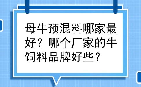 母牛预混料哪家最好？哪个厂家的牛饲料品牌好些？