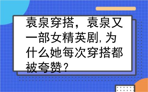 袁泉穿搭，袁泉又一部女精英剧,为什么她每次穿搭都被夸赞？