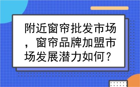 附近窗帘批发市场，窗帘品牌加盟市场发展潜力如何？