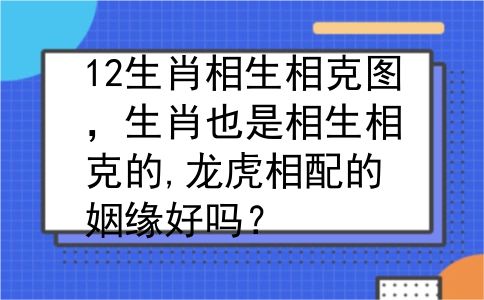 12生肖相生相克图，生肖也是相生相克的,龙虎相配的姻缘好吗？