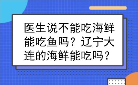 医生说不能吃海鲜能吃鱼吗？辽宁大连的海鲜能吃吗？