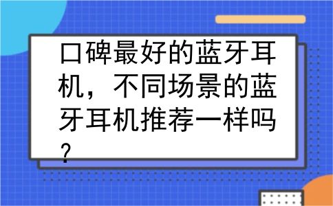 口碑最好的蓝牙耳机，不同场景的蓝牙耳机推荐一样吗？