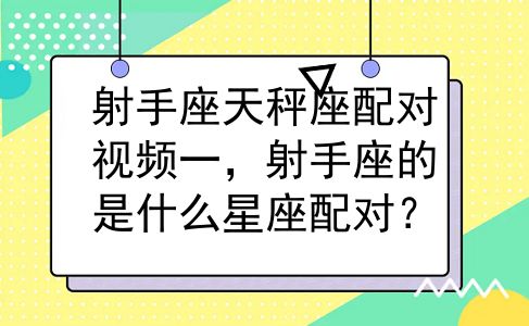 射手座天秤座配对视频一，射手座的是什么星座配对？