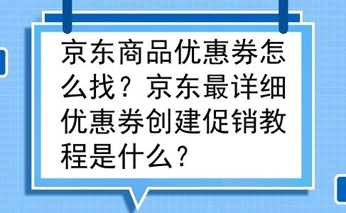 京东商品优惠券怎么找？京东最详细优惠券创建促销教程是什么？