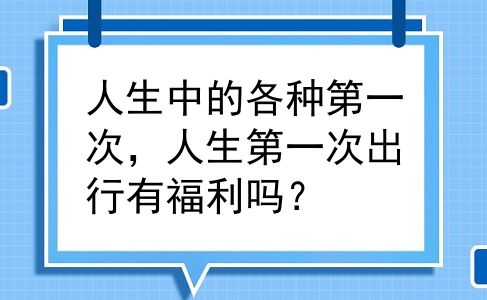 人生中的各种第一次，人生第一次出行有福利吗？