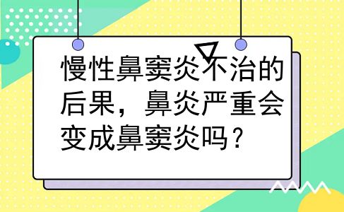 慢性鼻窦炎不治的后果，鼻炎严重会变成鼻窦炎吗？