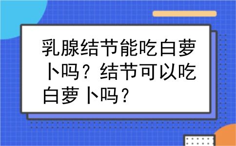 乳腺结节能吃白萝卜吗？结节可以吃白萝卜吗？
