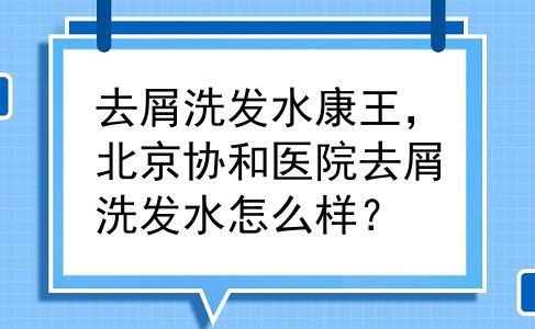 去屑洗发水康王，北京协和医院去屑洗发水怎么样？